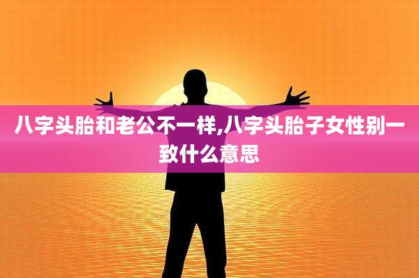 八字头胎和老公不一样,八字头胎子女性别一致什么意思