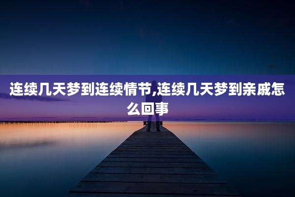 连续几天梦到连续情节,连续几天梦到亲戚怎么回事
