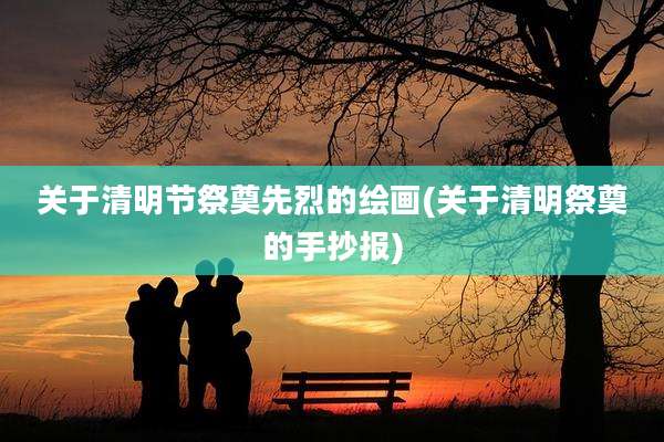 关于清明节祭奠先烈的绘画(关于清明祭奠的手抄报)