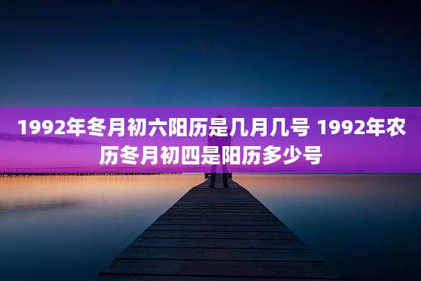 1992年冬月初六阳历是几月几号 1992年农历冬月初四是阳历多少号