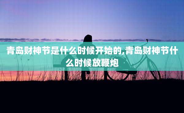 青岛财神节是什么时候开始的,青岛财神节什么时候放鞭炮