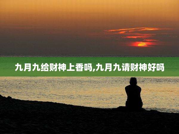 九月九给财神上香吗,九月九请财神好吗