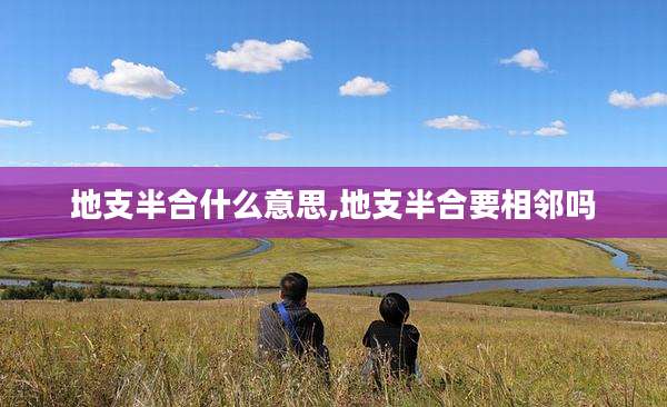 地支半合什么意思,地支半合要相邻吗