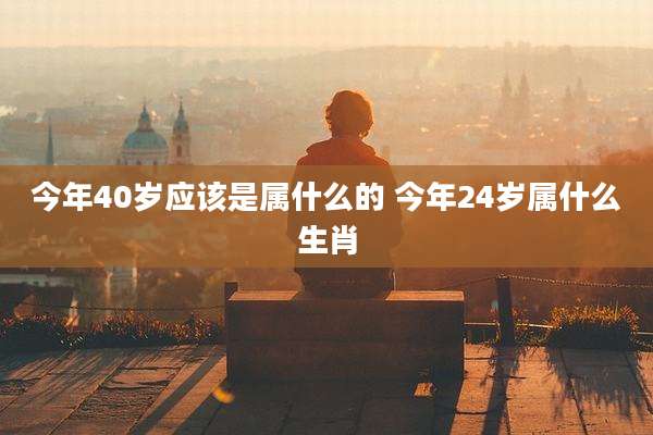 今年40岁应该是属什么的 今年24岁属什么生肖