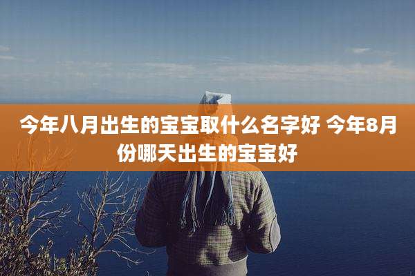 今年八月出生的宝宝取什么名字好 今年8月份哪天出生的宝宝好