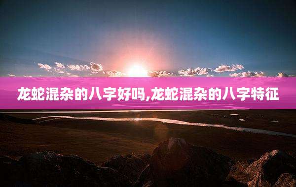 龙蛇混杂的八字好吗,龙蛇混杂的八字特征
