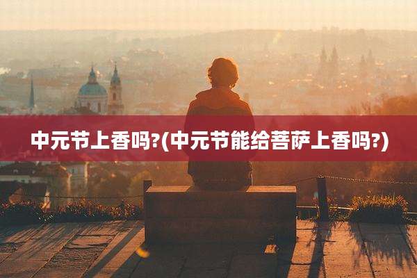 中元节上香吗?(中元节能给菩萨上香吗?)