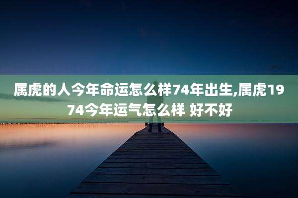 属虎的人今年命运怎么样74年出生,属虎1974今年运气怎么样 好不好