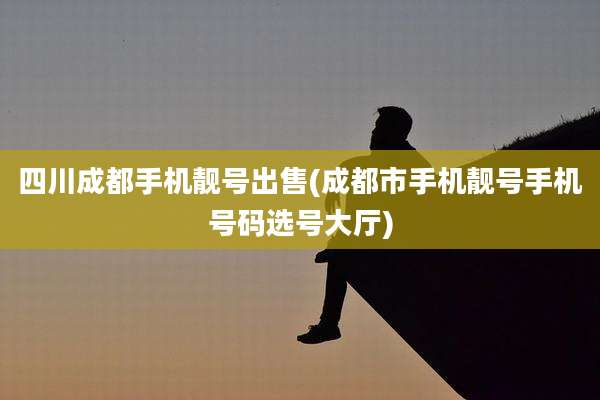 四川成都手机靓号出售(成都市手机靓号手机号码选号大厅)