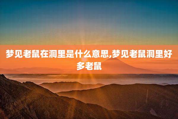 梦见老鼠在洞里是什么意思,梦见老鼠洞里好多老鼠