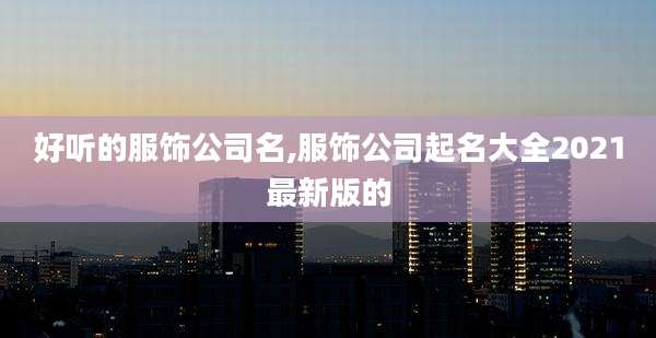 好听的服饰公司名,服饰公司起名大全2021最新版的