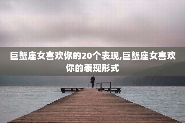巨蟹座女喜欢你的20个表现,巨蟹座女喜欢你的表现形式