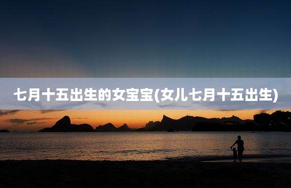 七月十五出生的女宝宝(女儿七月十五出生)
