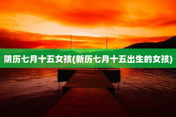阴历七月十五女孩(新历七月十五出生的女孩)
