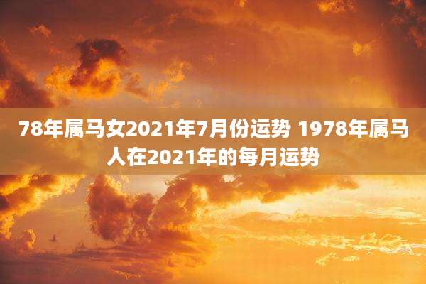 78年属马女2021年7月份运势 1978年属马人在2021年的每月运势