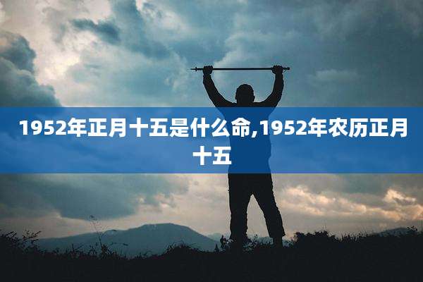 1952年正月十五是什么命,1952年农历正月十五