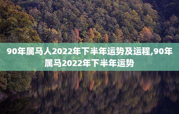 90年属马人2022年下半年运势及运程,90年属马2022年下半年运势