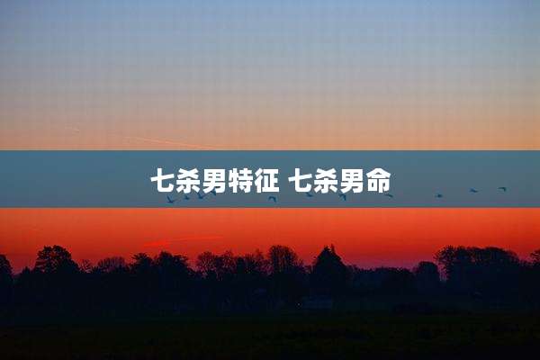 七杀男特征 七杀男命