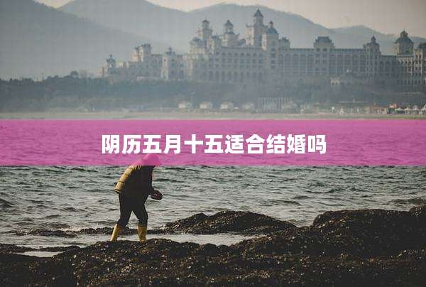 阴历五月十五适合结婚吗