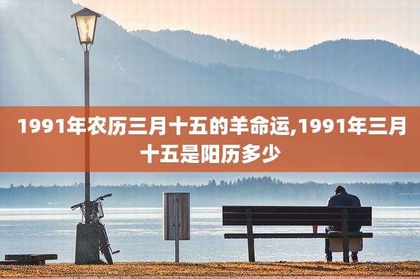 1991年农历三月十五的羊命运,1991年三月十五是阳历多少