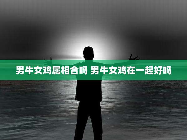 男牛女鸡属相合吗 男牛女鸡在一起好吗