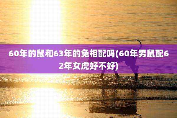 60年的鼠和63年的兔相配吗(60年男鼠配62年女虎好不好)