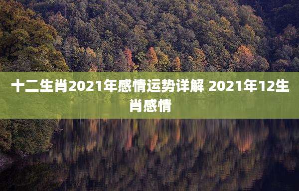 十二生肖2021年感情运势详解 2021年12生肖感情