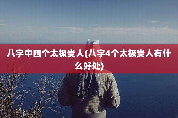 八字中四个太极贵人(八字4个太极贵人有什么好处)