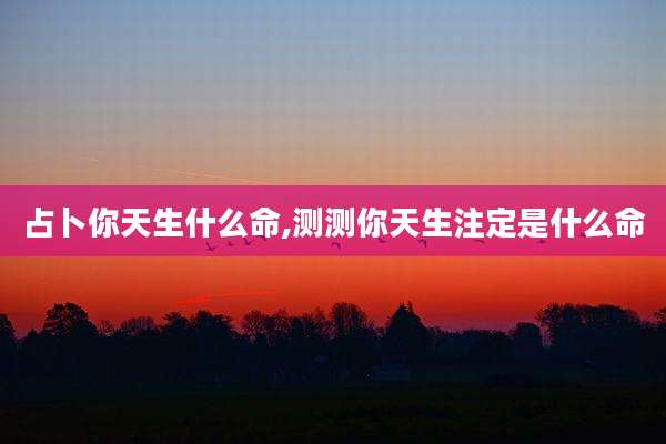 占卜你天生什么命,测测你天生注定是什么命