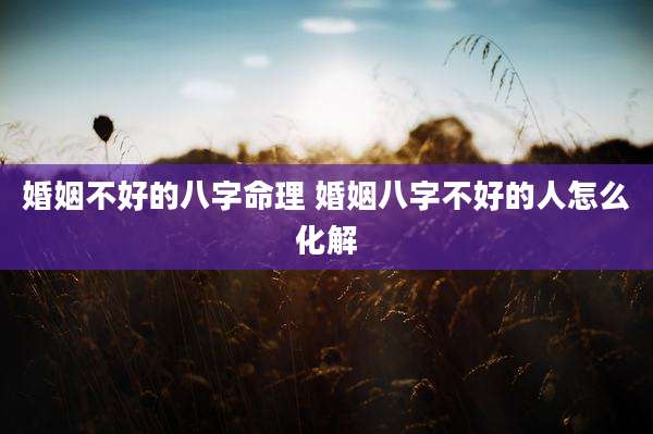 婚姻不好的八字命理 婚姻八字不好的人怎么化解