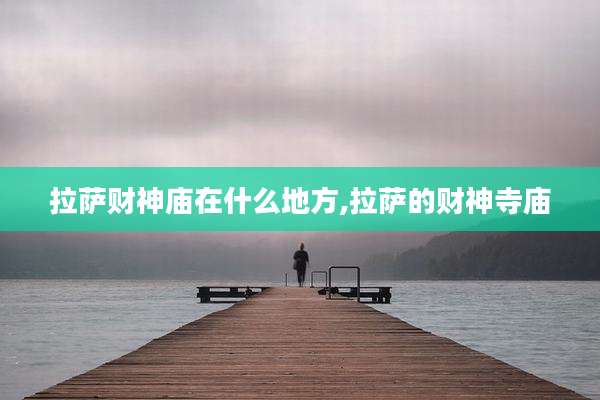 拉萨财神庙在什么地方,拉萨的财神寺庙