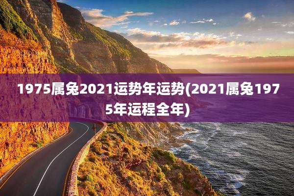 1975属兔2021运势年运势(2021属兔1975年运程全年)