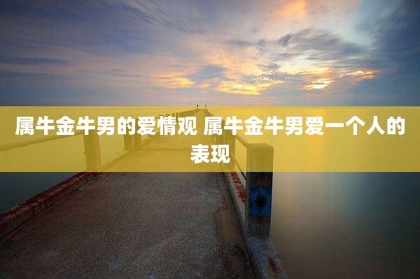 属牛金牛男的爱情观 属牛金牛男爱一个人的表现