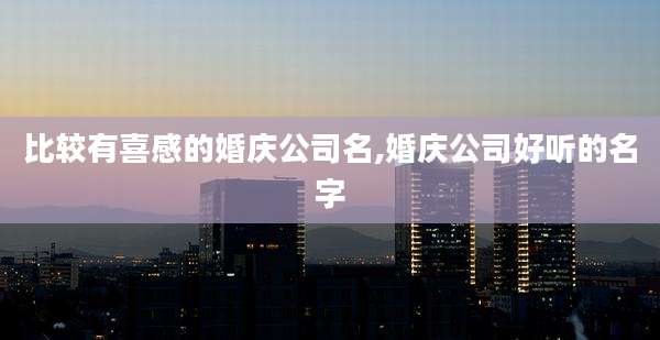 比较有喜感的婚庆公司名,婚庆公司好听的名字