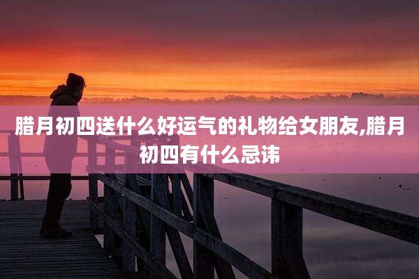 腊月初四送什么好运气的礼物给女朋友,腊月初四有什么忌讳
