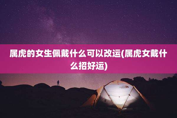 属虎的女生佩戴什么可以改运(属虎女戴什么招好运)