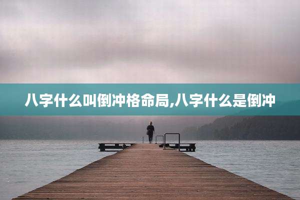 八字什么叫倒冲格命局,八字什么是倒冲