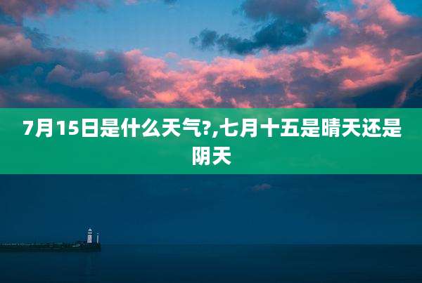 7月15日是什么天气?,七月十五是晴天还是阴天