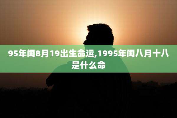 95年闰8月19出生命运,1995年闰八月十八是什么命