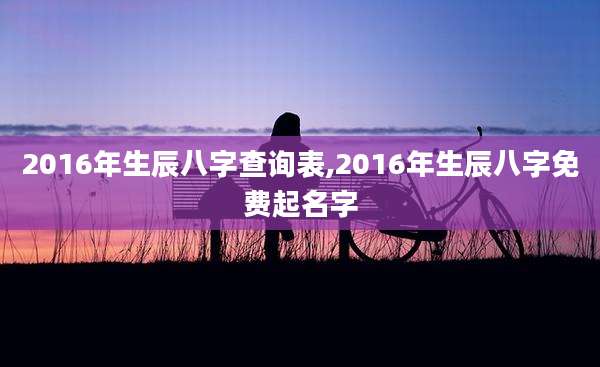 2016年生辰八字查询表,2016年生辰八字免费起名字