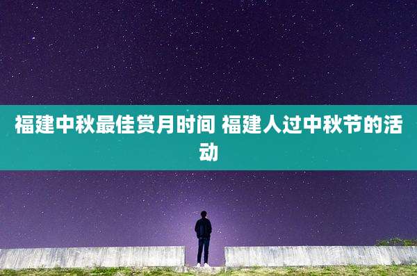 福建中秋最佳赏月时间 福建人过中秋节的活动