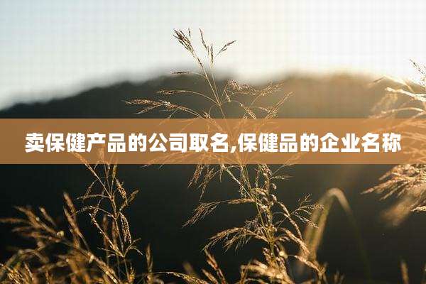 卖保健产品的公司取名,保健品的企业名称