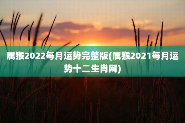 属猴2022每月运势完整版(属猴2021每月运势十二生肖网)