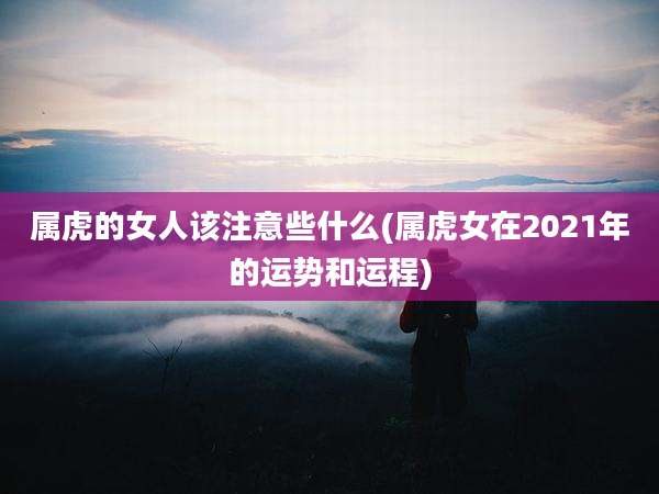 属虎的女人该注意些什么(属虎女在2021年的运势和运程)