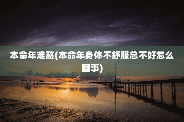 本命年难熬(本命年身体不舒服总不好怎么回事)