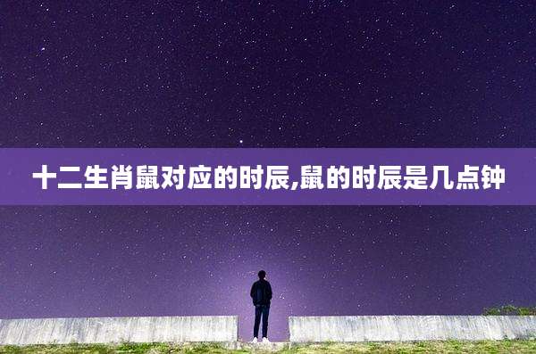 十二生肖鼠对应的时辰,鼠的时辰是几点钟