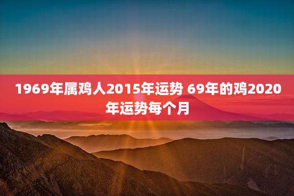 1969年属鸡人2015年运势 69年的鸡2020年运势每个月