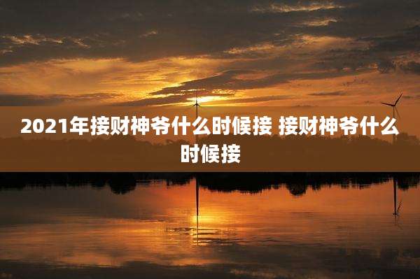 2021年接财神爷什么时候接 接财神爷什么时候接