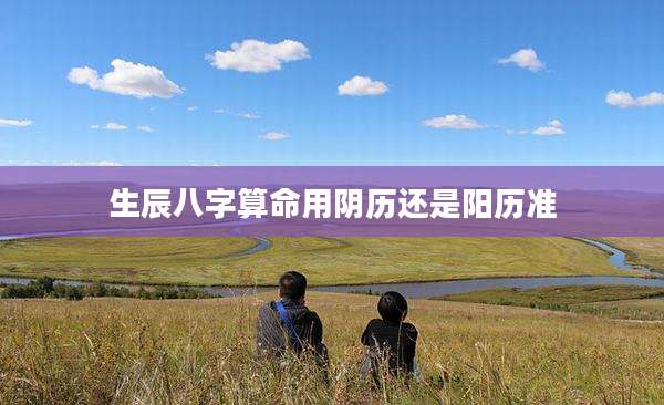 生辰八字算命用阴历还是阳历准