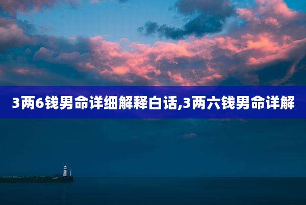 3两6钱男命详细解释白话,3两六钱男命详解